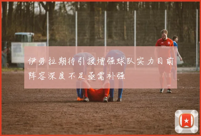 伊劳拉期待引援增强球队实力目前阵容深度不足亟需补强