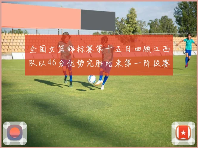 全国女篮锦标赛第十五日回顾江西队以46分优势完胜结束第一阶段赛事