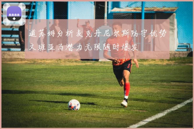 道苏姆分析麦克丹尼尔斯防守优势文班亚马潜力无限随时爆发