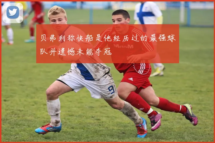 贝弗利称快船是他经历过的最强球队并遗憾未能夺冠