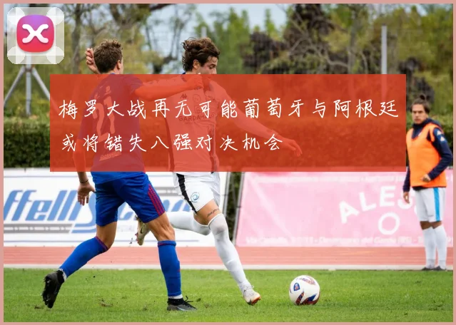 梅罗大战再无可能葡萄牙与阿根廷或将错失八强对决机会