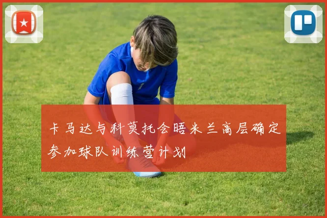 卡马达与科莫托会晤米兰高层确定参加球队训练营计划