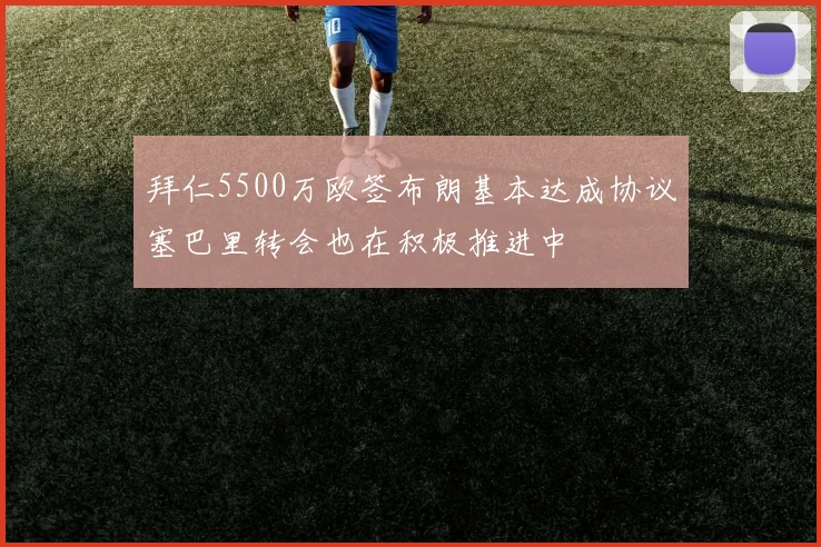 拜仁5500万欧签布朗基本达成协议塞巴里转会也在积极推进中
