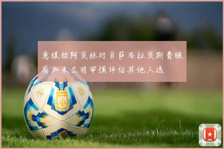 意媒称阿莫林对贡萨洛拉莫斯青睐有加米兰将审慎评估其他人选