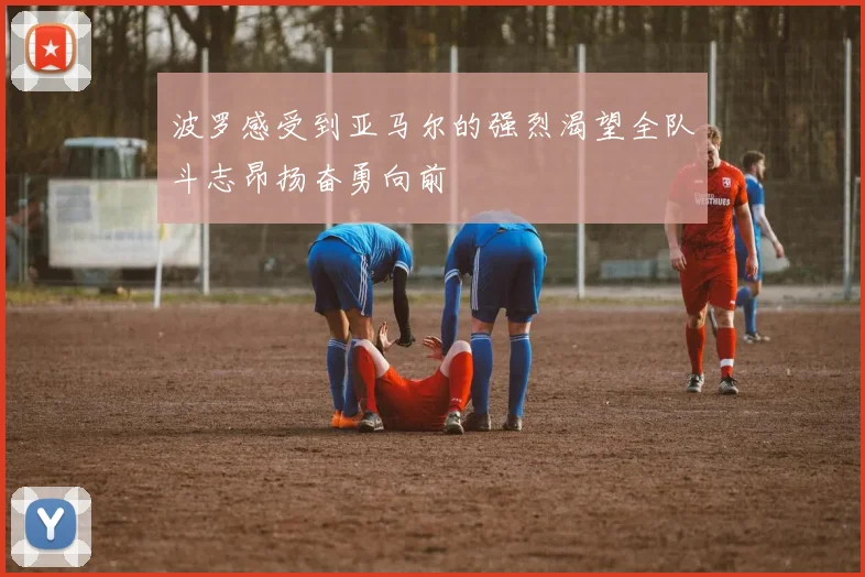 波罗感受到亚马尔的强烈渴望全队斗志昂扬奋勇向前