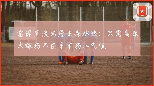 富保罗谈老詹去森林狼：只需高尔夫球场不在乎市场和气候