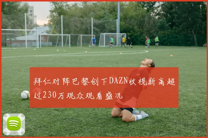 拜仁对阵巴黎创下DAZN收视新高超过230万观众观看盛况