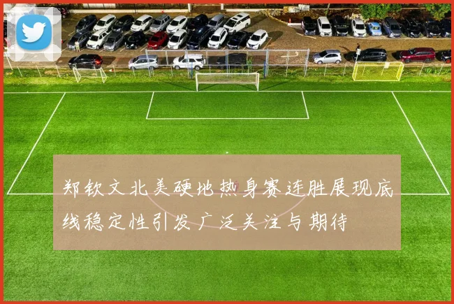 郑钦文北美硬地热身赛连胜展现底线稳定性引发广泛关注与期待