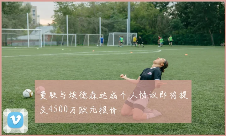 曼联与埃德森达成个人协议即将提交4500万欧元报价