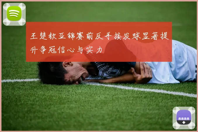 王楚钦亚锦赛前反手接发球显著提升争冠信心与实力
