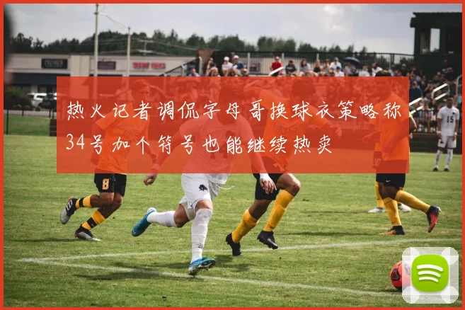 热火记者调侃字母哥换球衣策略称34号加个符号也能继续热卖
