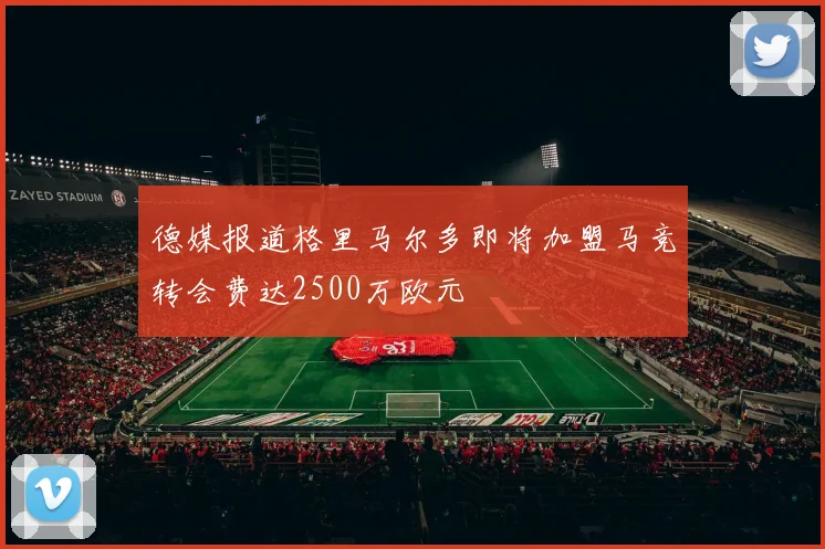 德媒报道格里马尔多即将加盟马竞转会费达2500万欧元