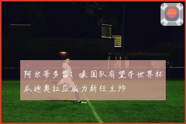 阿尔蒂多雷：美国队有望夺世界杯瓜迪奥拉应成为新任主帅