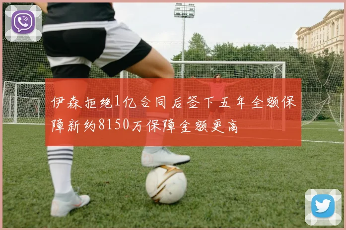 伊森拒绝1亿合同后签下五年全额保障新约8150万保障金额更高