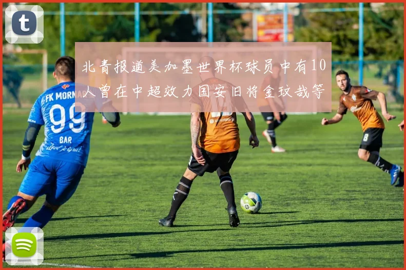 北青报道美加墨世界杯球员中有10人曾在中超效力国安旧将金玟哉等三人入选