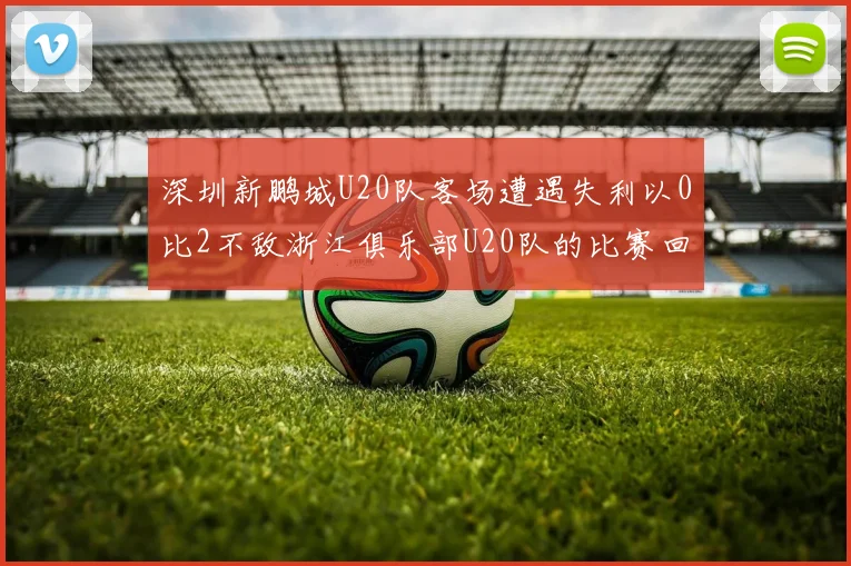深圳新鹏城U20队客场遭遇失利以0比2不敌浙江俱乐部U20队的比赛回顾