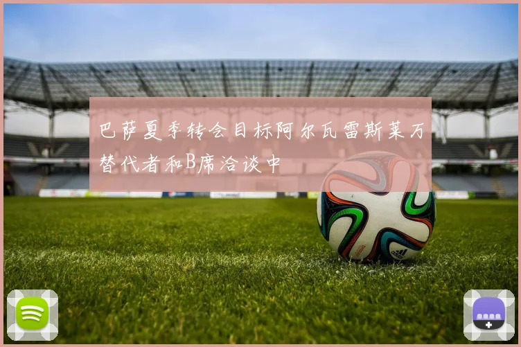 巴萨夏季转会目标阿尔瓦雷斯莱万替代者和B席洽谈中