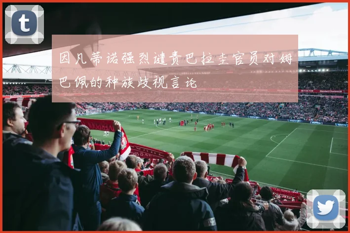 因凡蒂诺强烈谴责巴拉圭官员对姆巴佩的种族歧视言论