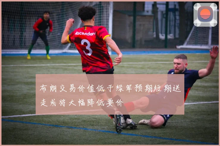 布朗交易价值低于绿军预期短期送走或将大幅降低要价