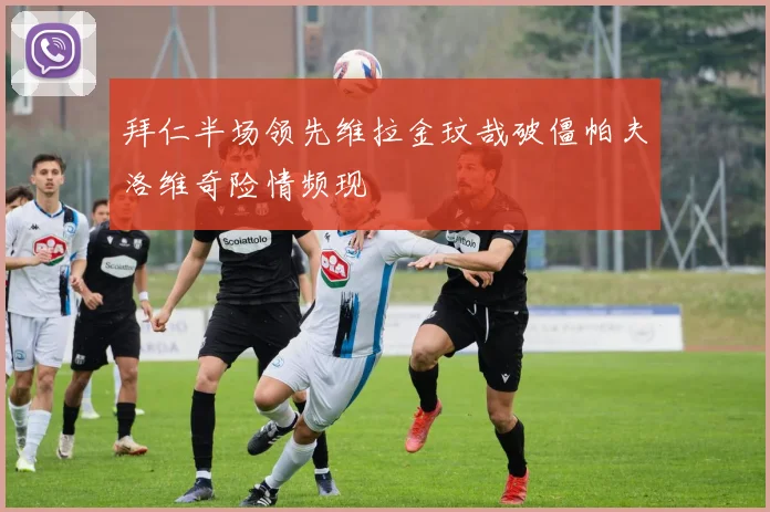 拜仁半场领先维拉金玟哉破僵帕夫洛维奇险情频现