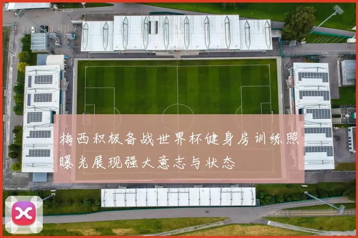 梅西积极备战世界杯健身房训练照曝光展现强大意志与状态