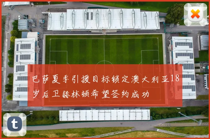 巴萨夏季引援目标锁定澳大利亚18岁后卫赫林顿希望签约成功