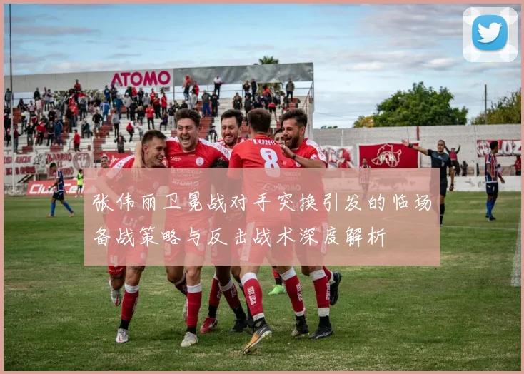张伟丽卫冕战对手突换引发的临场备战策略与反击战术深度解析