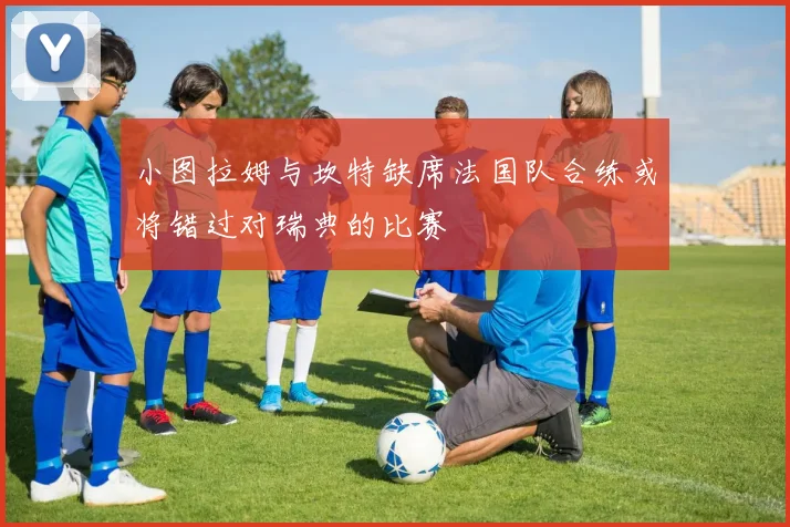 小图拉姆与坎特缺席法国队合练或将错过对瑞典的比赛