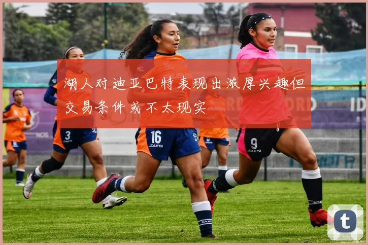 湖人对迪亚巴特表现出浓厚兴趣但交易条件或不太现实
