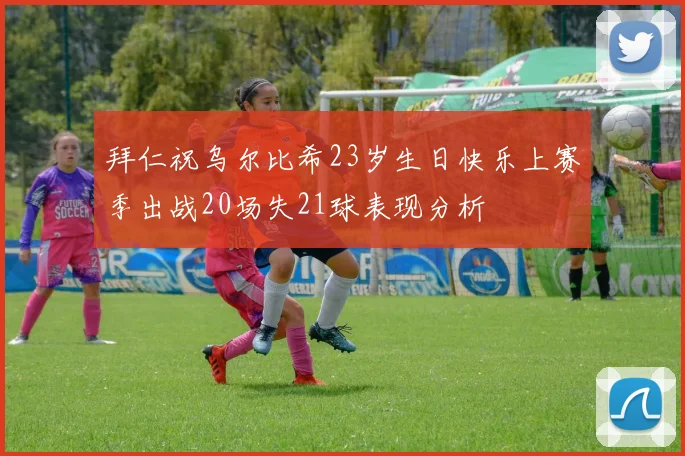 拜仁祝乌尔比希23岁生日快乐上赛季出战20场失21球表现分析